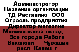 Администратор › Название организации ­ ТД Растяпино, ООО › Отрасль предприятия ­ Директор магазина › Минимальный оклад ­ 1 - Все города Работа » Вакансии   . Чувашия респ.,Канаш г.